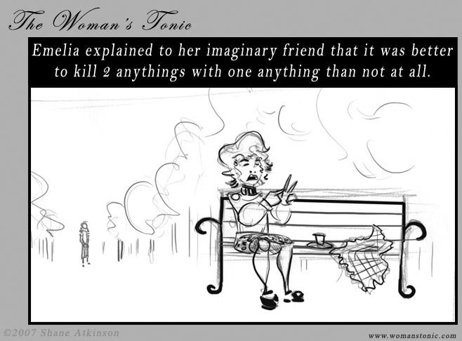 Emelia explained to her imaginary friend that it was better to kill 2 anythings with one anything than not at all.